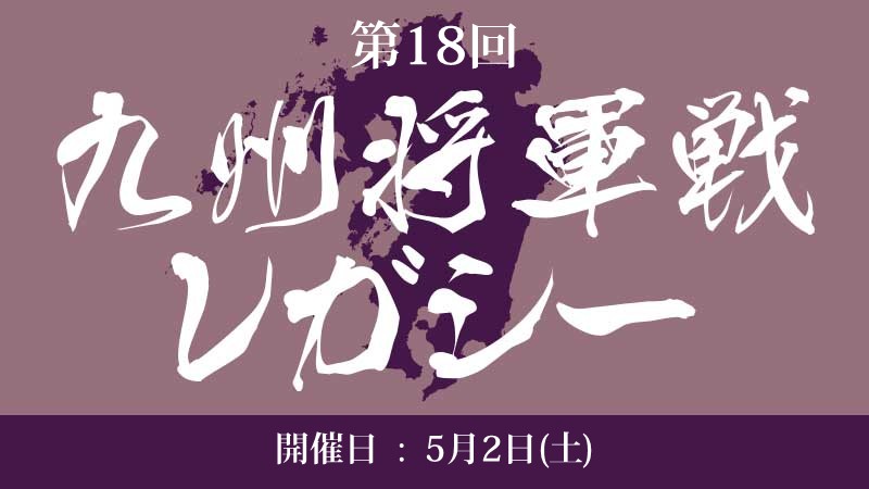 第18回『九州将軍戦レガシー』[SE有]